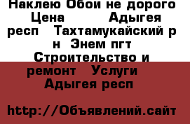 Наклею Обои не дорого › Цена ­ 100 - Адыгея респ., Тахтамукайский р-н, Энем пгт Строительство и ремонт » Услуги   . Адыгея респ.